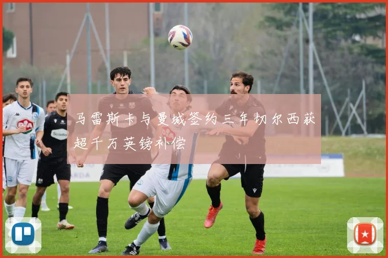 马雷斯卡与曼城签约三年切尔西获超千万英镑补偿