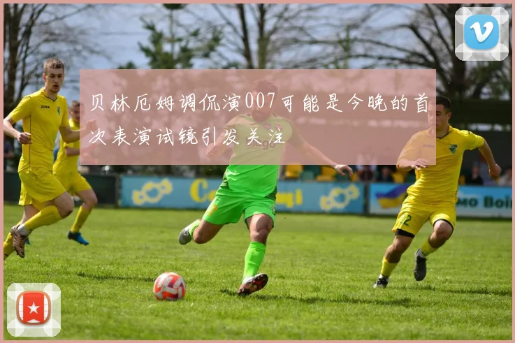 贝林厄姆调侃演007可能是今晚的首次表演试镜引发关注