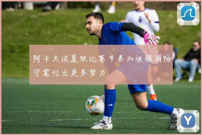 阿卡夫谈夏联比赛节奏加快强调防守需付出更多努力