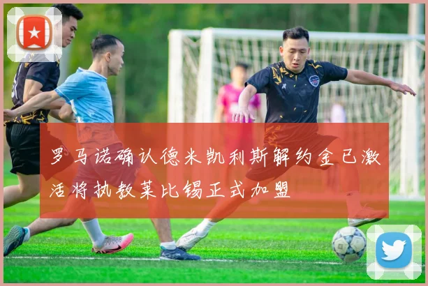 罗马诺确认德米凯利斯解约金已激活将执教莱比锡正式加盟