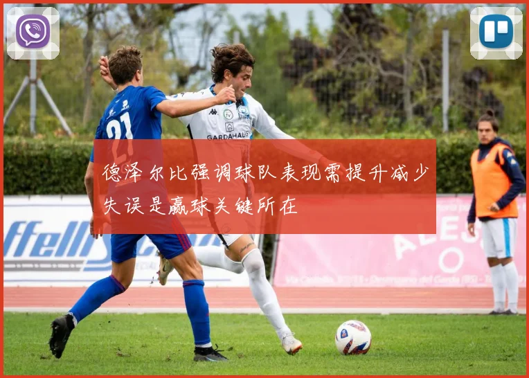 德泽尔比强调球队表现需提升减少失误是赢球关键所在