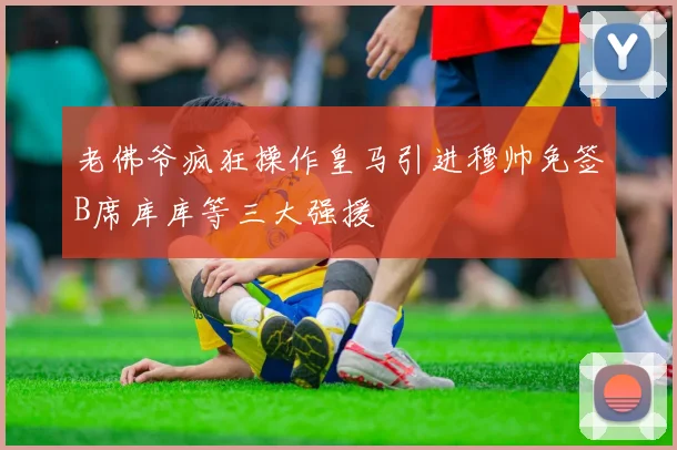 老佛爷疯狂操作皇马引进穆帅免签B席库库等三大强援