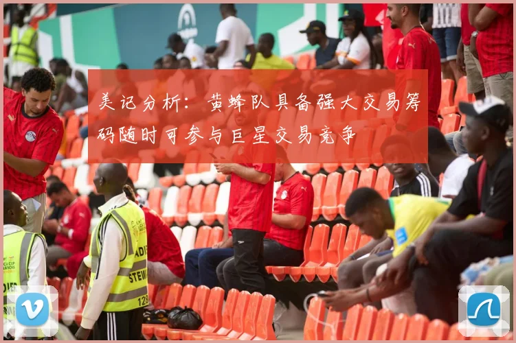 美记分析：黄蜂队具备强大交易筹码随时可参与巨星交易竞争