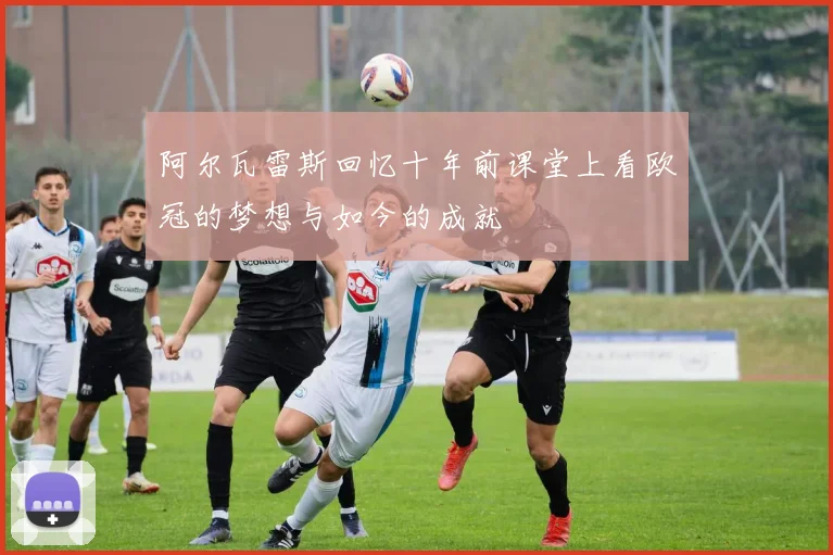 阿尔瓦雷斯回忆十年前课堂上看欧冠的梦想与如今的成就