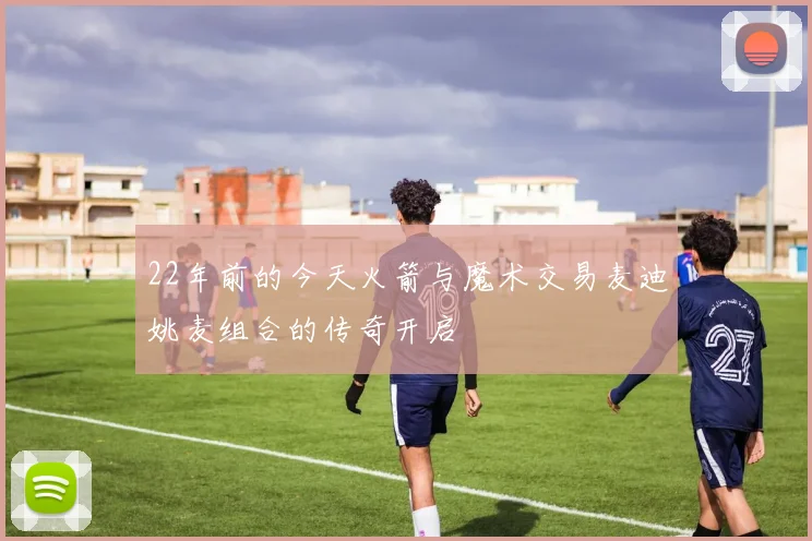 22年前的今天火箭与魔术交易麦迪姚麦组合的传奇开启