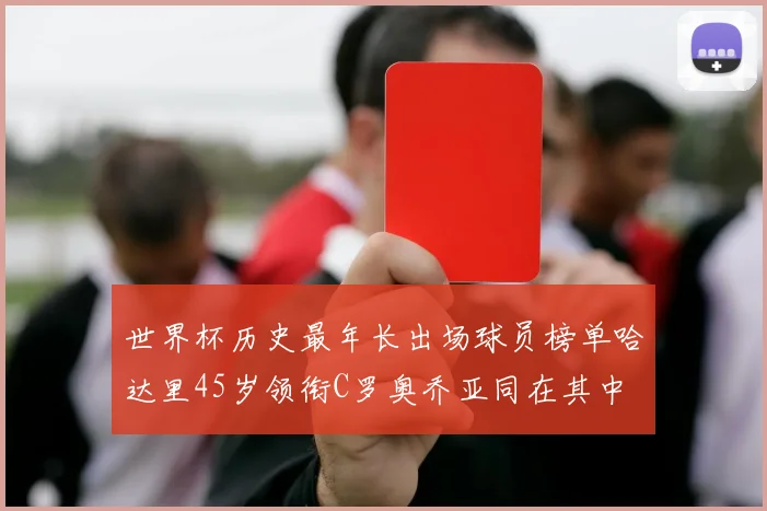世界杯历史最年长出场球员榜单哈达里45岁领衔C罗奥乔亚同在其中