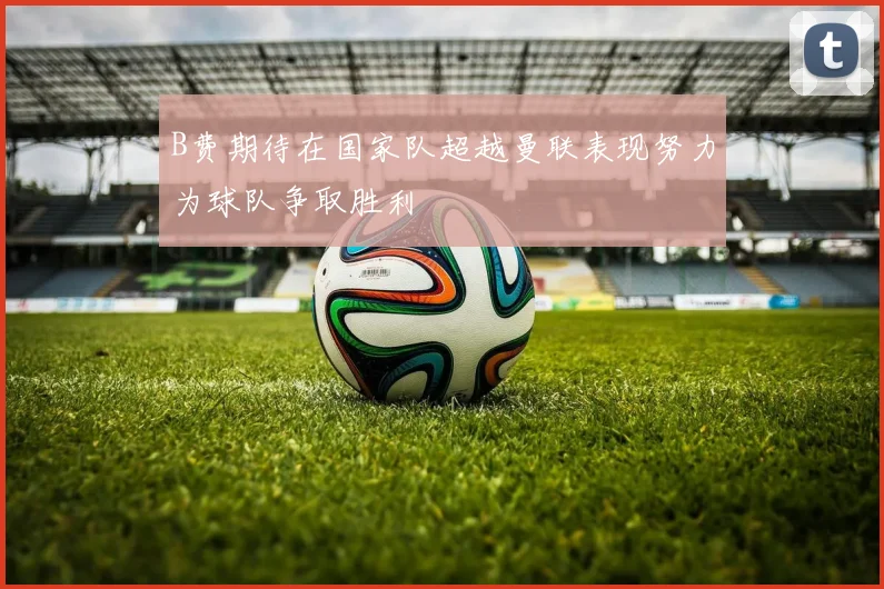 B费期待在国家队超越曼联表现努力为球队争取胜利