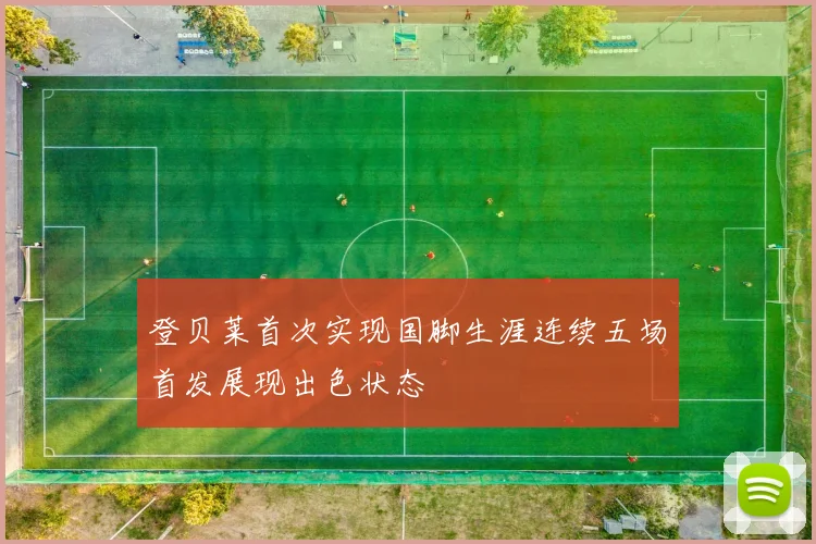 登贝莱首次实现国脚生涯连续五场首发展现出色状态