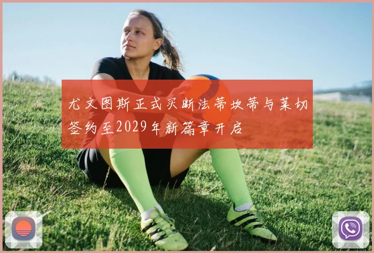 尤文图斯正式买断法蒂坎蒂与莱切签约至2029年新篇章开启